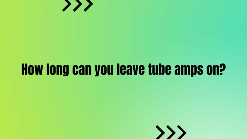 How long can you leave tube amps on?