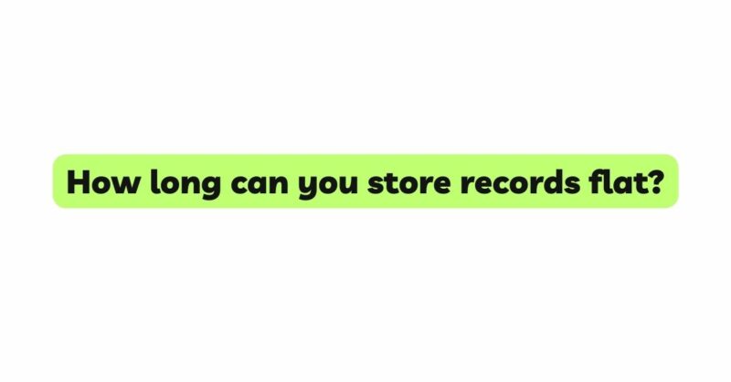 How long can you store records flat?
