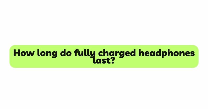 How long do fully charged headphones last?