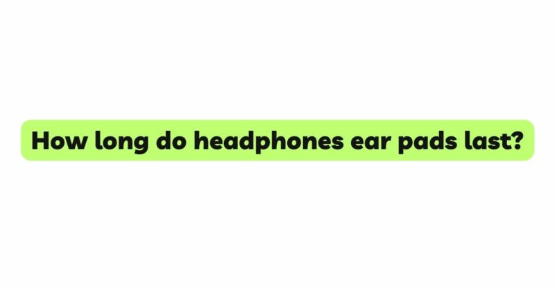 How long do headphones ear pads last?