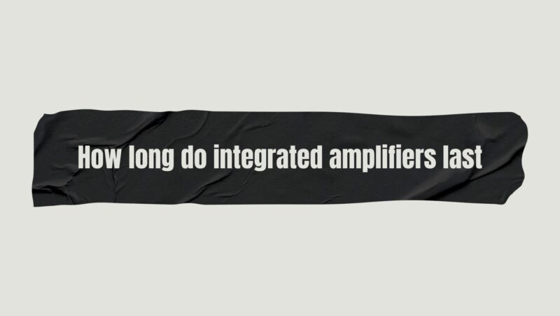 How long do integrated amplifiers last