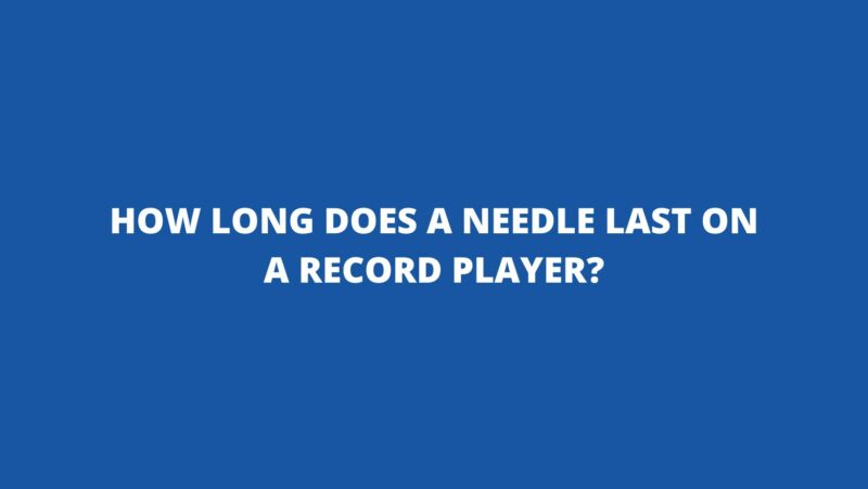 How long does a needle last on a record player?