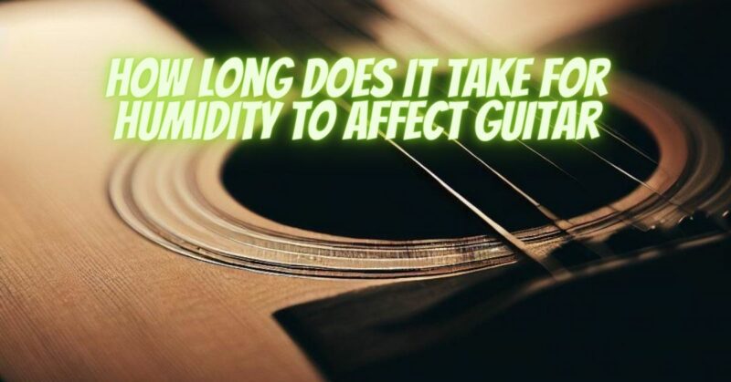 How long does it take for humidity to affect guitar