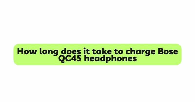 How long does it take to charge Bose QC45 headphones