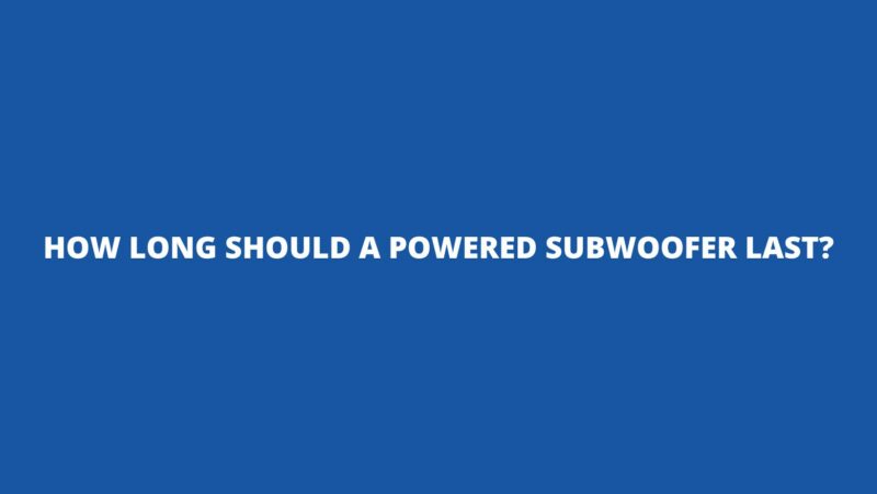 How long should a powered subwoofer last?
