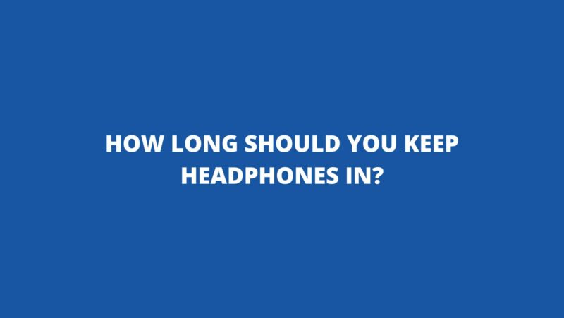 How long should you keep headphones in?