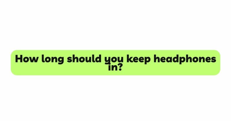 How long should you keep headphones in?