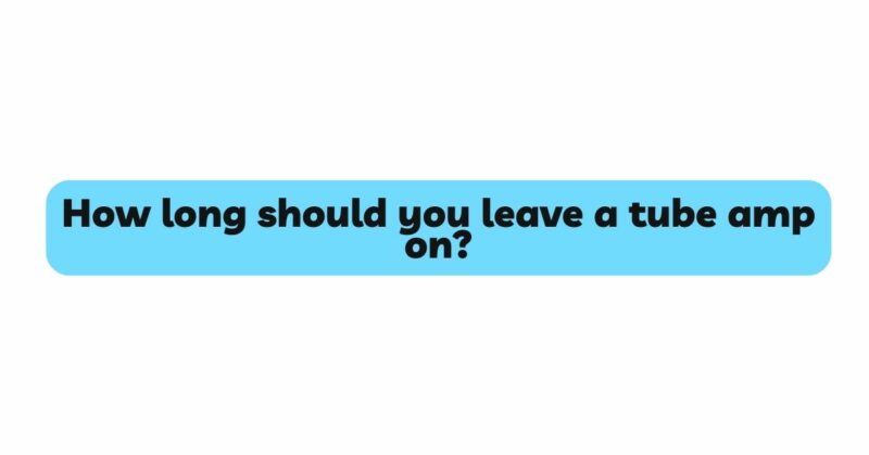 How long should you leave a tube amp on?