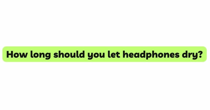 How long should you let headphones dry?