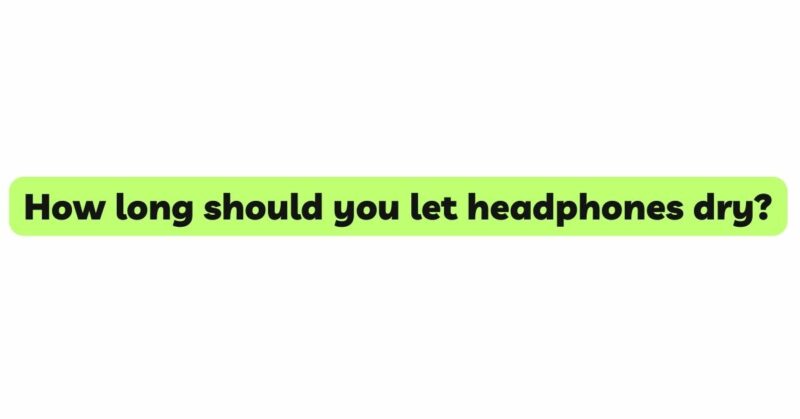 How long should you let headphones dry?