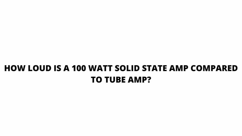 How loud is a 100 watt solid state amp compared to tube amp?