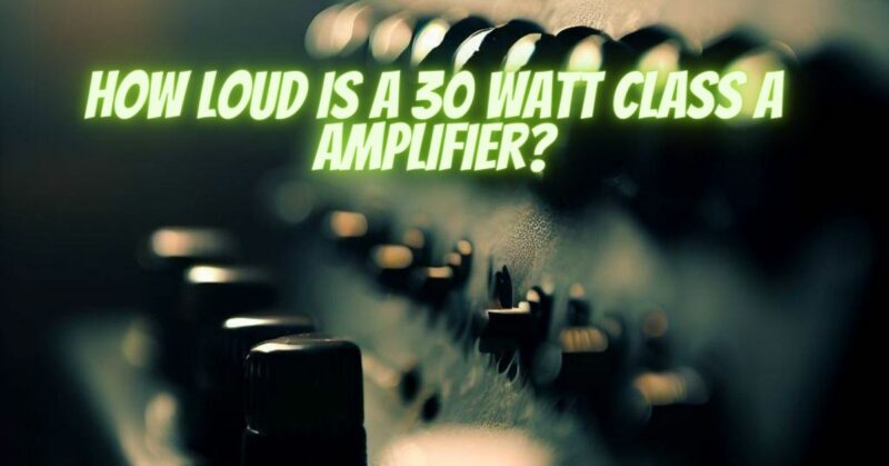 How loud is a 30 watt Class A amplifier?