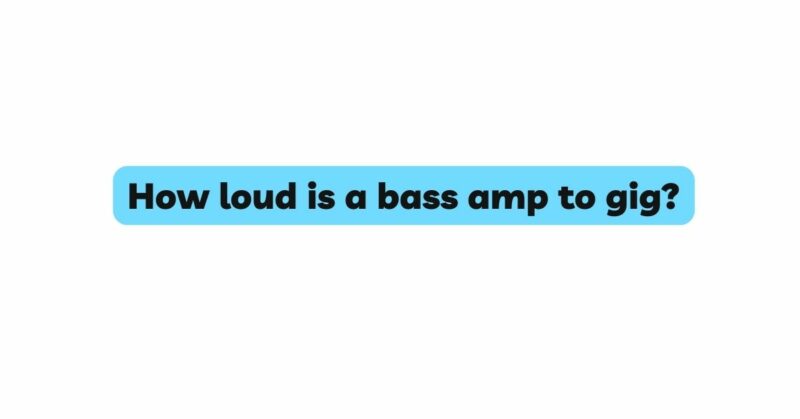 How loud is a bass amp to gig?