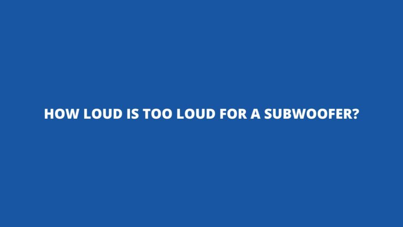 How loud is too loud for a subwoofer?