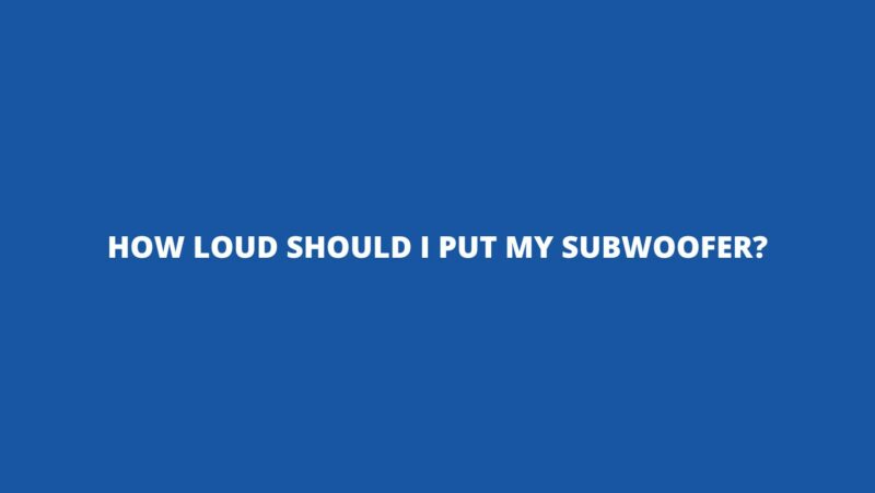 How loud should I put my subwoofer?