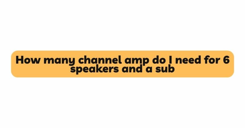 How many channel amp do I need for 6 speakers and a sub