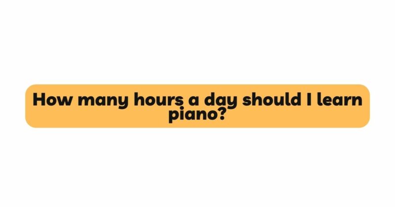 How many hours a day should I learn piano?