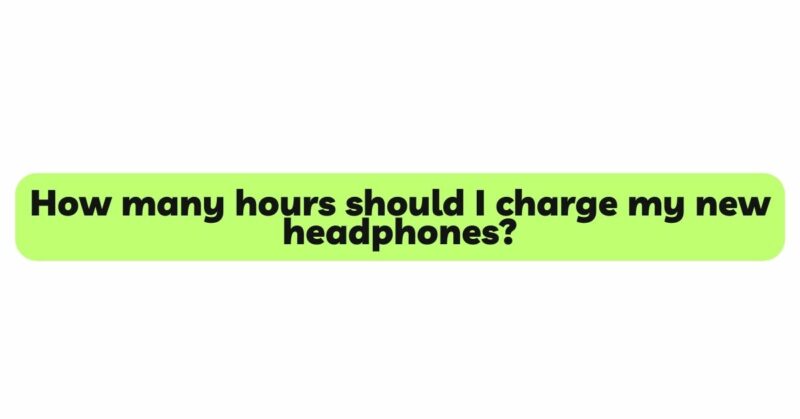 How many hours should I charge my new headphones?