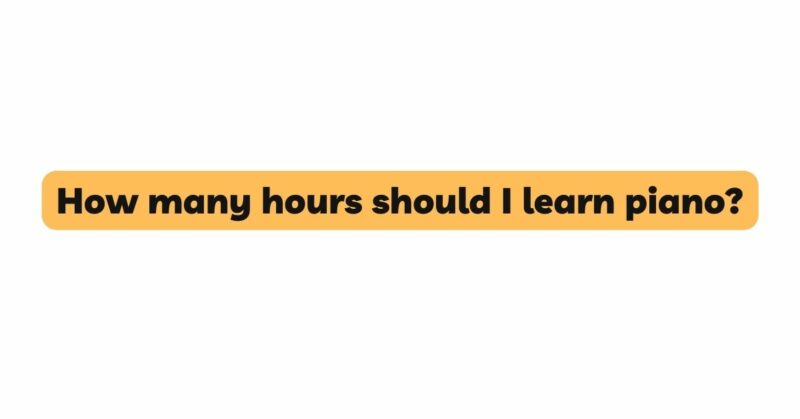 How many hours should I learn piano?
