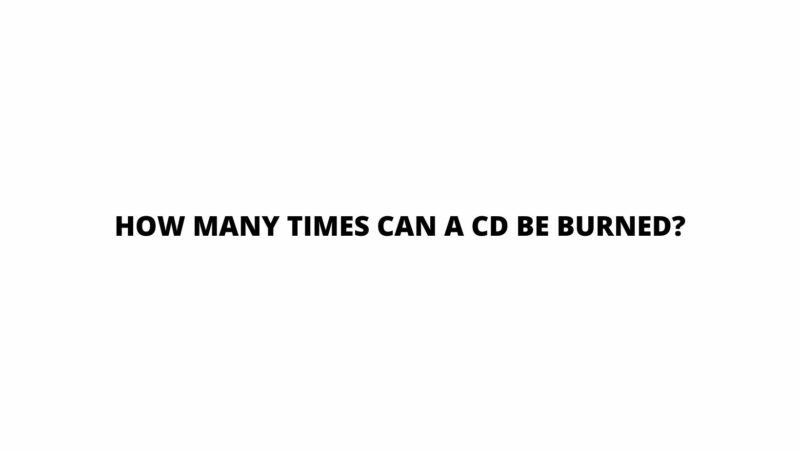 How many times can a CD be burned?
