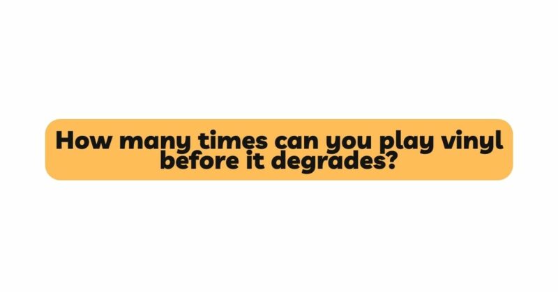 How many times can you play vinyl before it degrades?