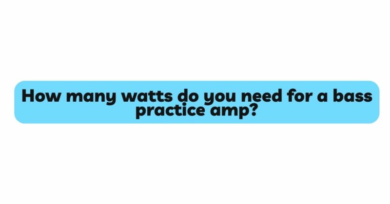 How many watts do you need for a bass practice amp?
