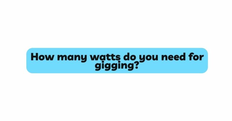 How many watts do you need for gigging?