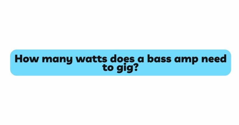 How many watts does a bass amp need to gig?