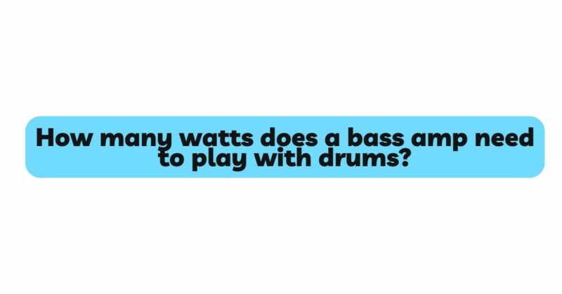 How many watts does a bass amp need to play with drums?