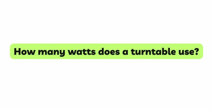 How many watts does a turntable use?
