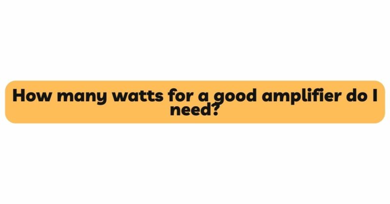 How many watts for a good amplifier do I need?