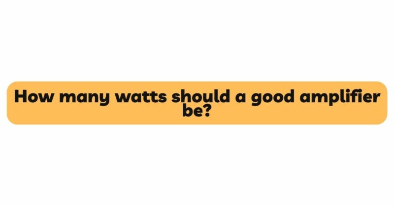 How many watts should a good amplifier be?