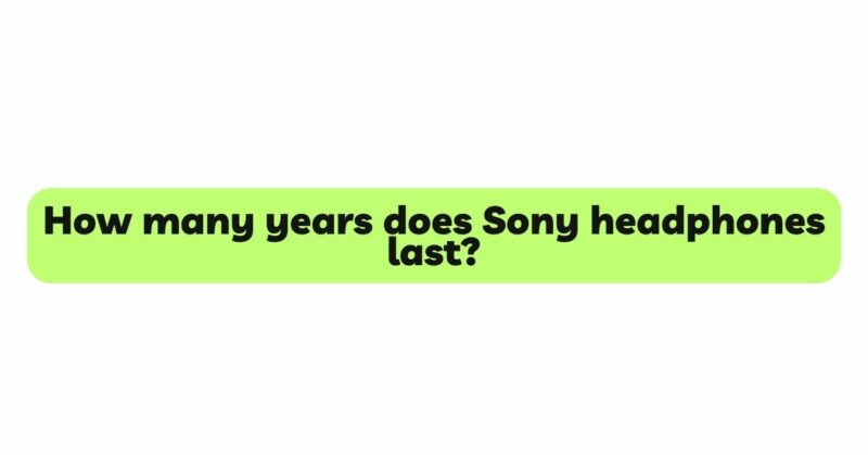 How many years does Sony headphones last?