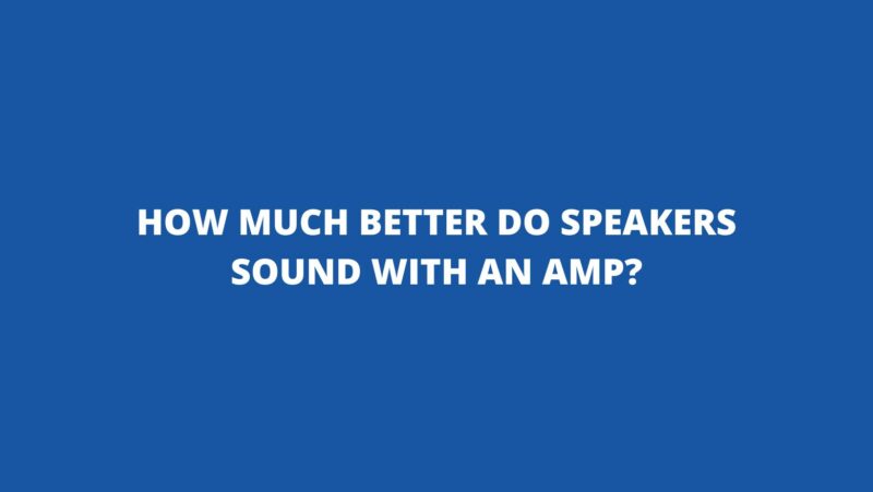 How much better do speakers sound with an amp?