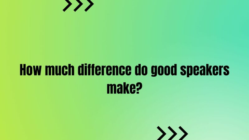 How much difference do good speakers make?