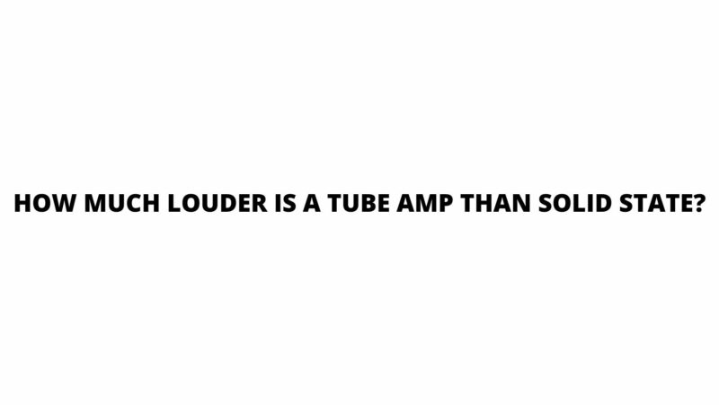 How much louder is a tube amp than solid state?