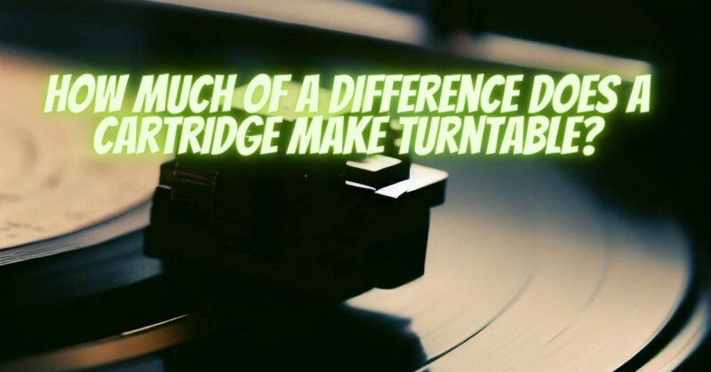 How much of a difference does a cartridge make turntable?