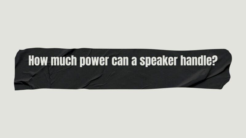 How much power can a speaker handle?