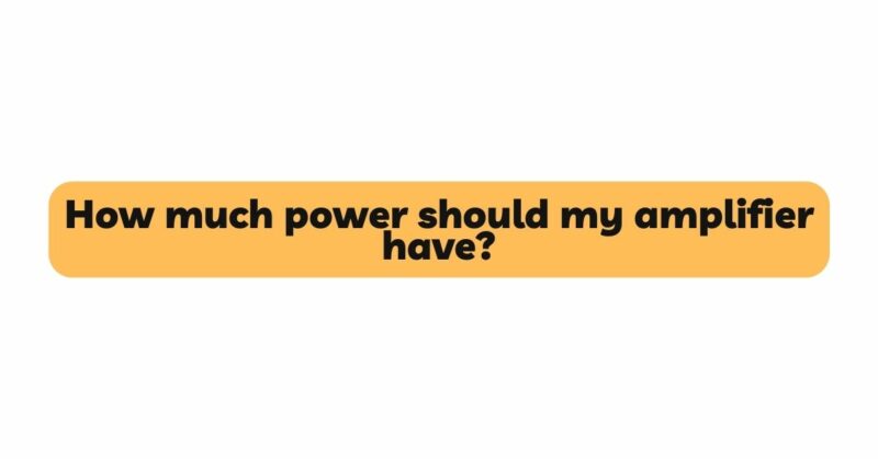 How much power should my amplifier have?