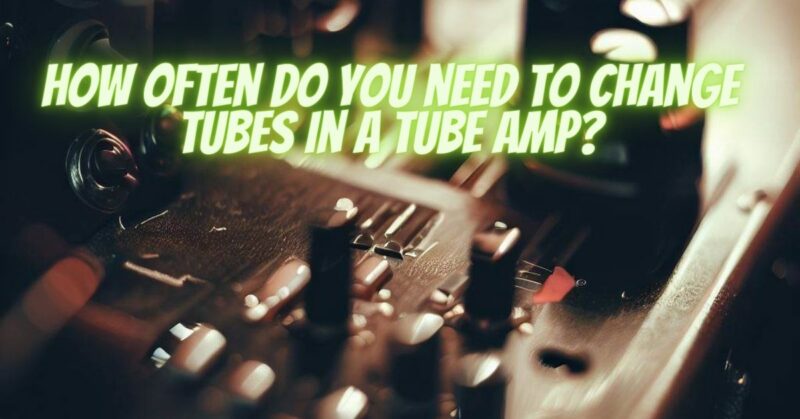 How often do you need to change tubes in a tube amp?