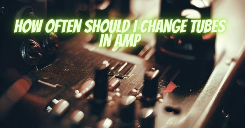 How often should I change tubes in amp
