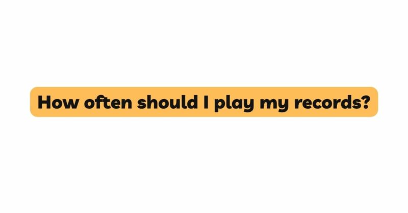 How often should I play my records?