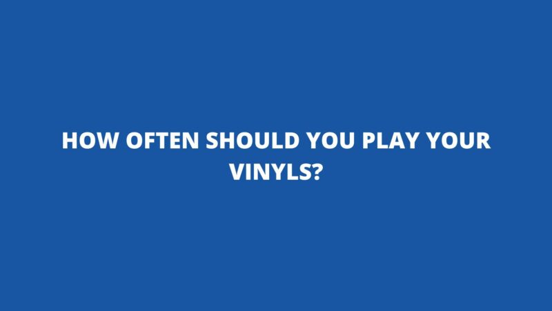 How often should you play your vinyls?