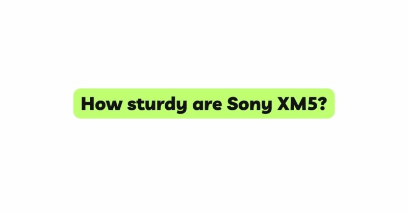 How sturdy are Sony XM5?