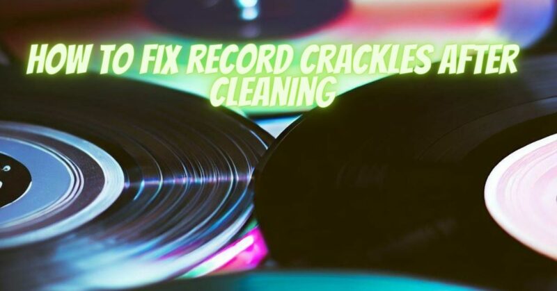 How to fix record crackles after cleaning