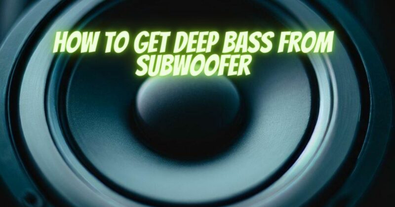 How to get deep bass from subwoofer