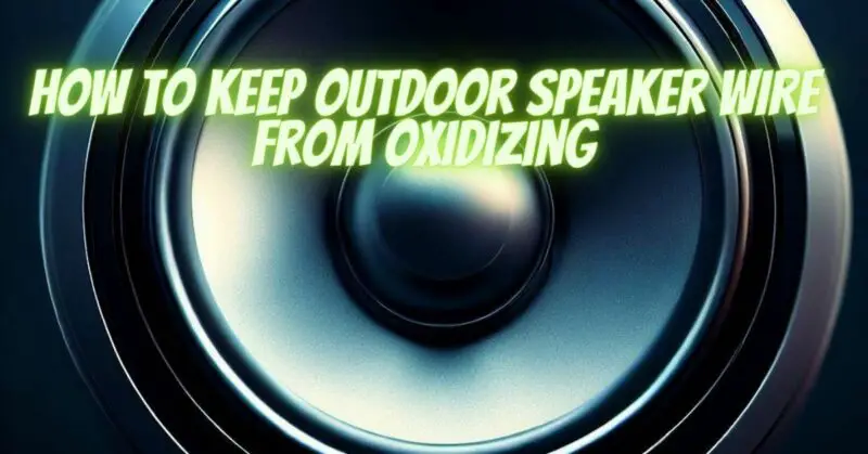 How to keep outdoor speaker wire from oxidizing