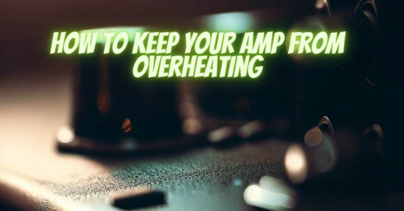 How to keep your amp from overheating