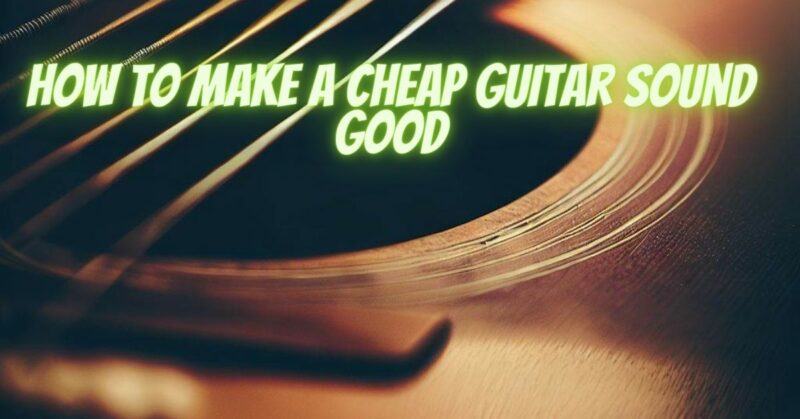 How to make a cheap guitar sound good