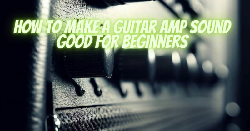 How to make a guitar amp sound good for beginners
